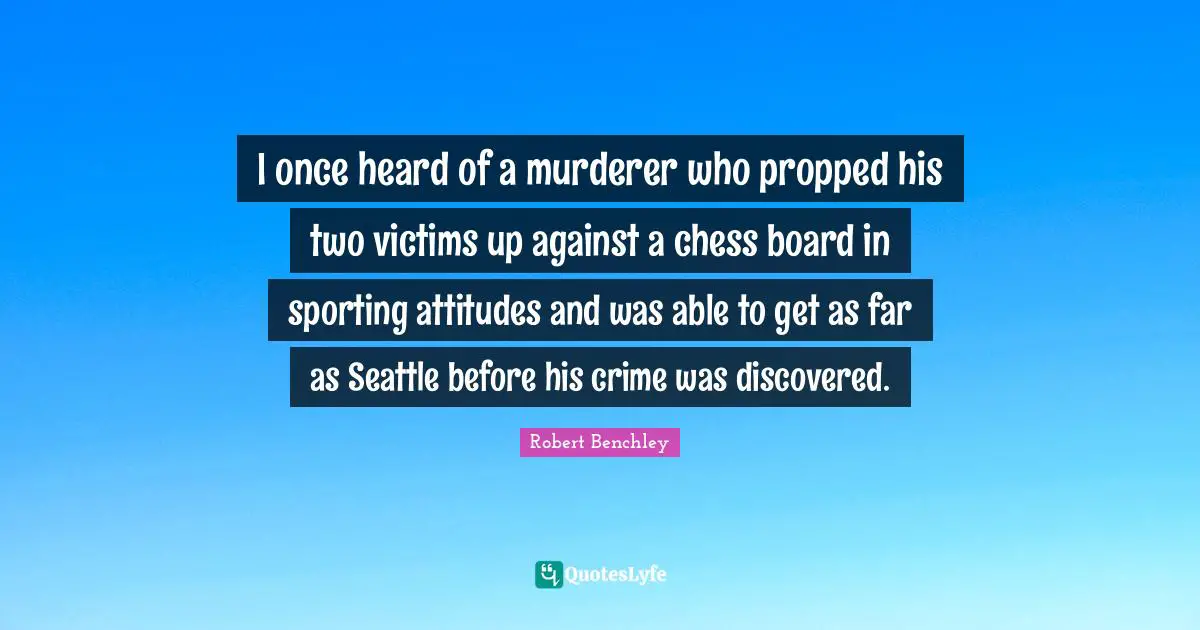 I once heard of a murderer who propped his two victims up against a chess board in sporting attitudes and was able to get as far as Seattle before his crime was discovered.
