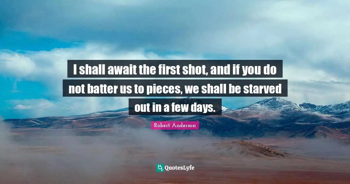I shall await the first shot, and if you do not batter us to pieces, we shall be starved out in a few days.
