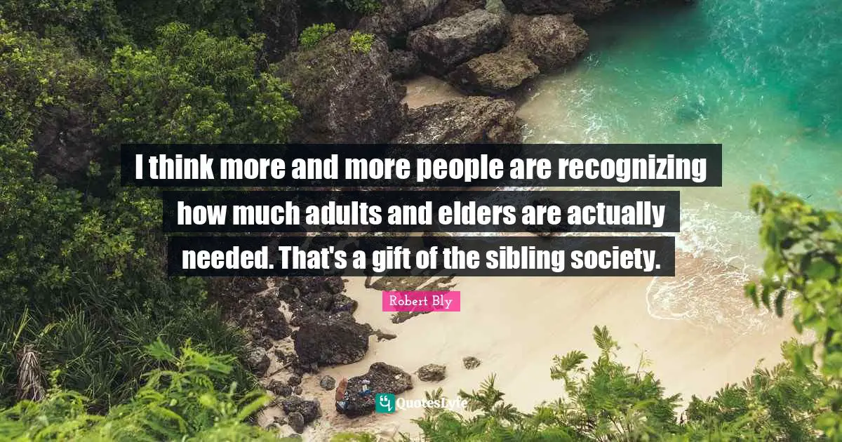Robert Bly Quotes: "I think more and more people are recognizing how much adults and elders are actually needed. That's a gift of the sibling society."