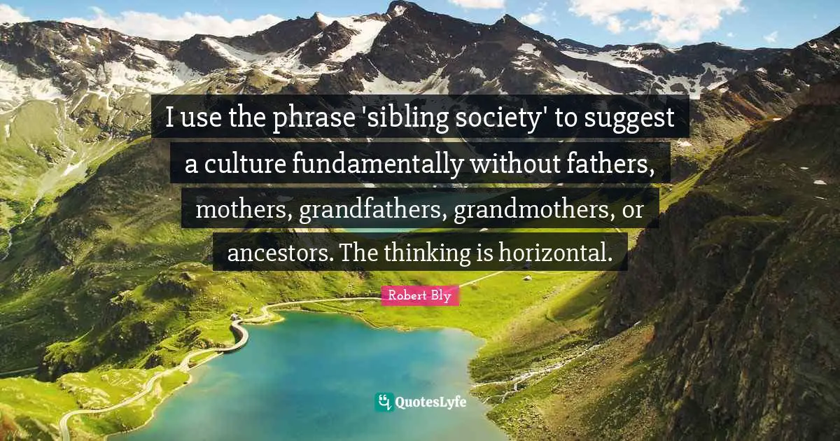 Robert Bly Quotes: "I use the phrase 'sibling society' to suggest a culture fundamentally without fathers, mothers, grandfathers, grandmothers, or ancestors. The thinking is horizontal."