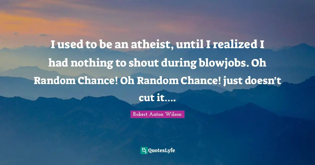 Robert Anton Wilson Quotes: "I used to be an atheist, until I realized I had nothing to shout during blowjobs. Oh Random Chance! Oh Random Chance! just doesn't cut it…."