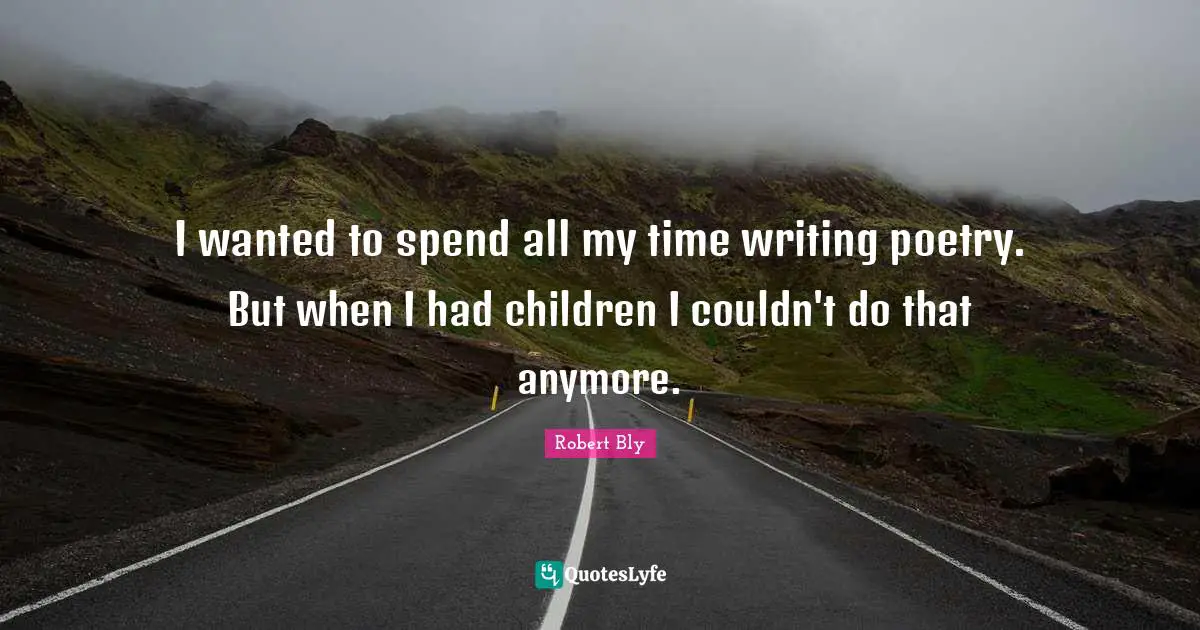 Robert Bly Quotes: "I wanted to spend all my time writing poetry. But when I had children I couldn't do that anymore."