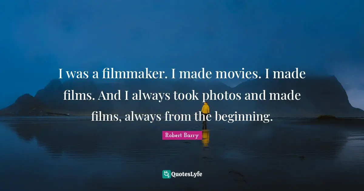 I was a filmmaker. I made movies. I made films. And I always took photos and made films, always from the beginning.