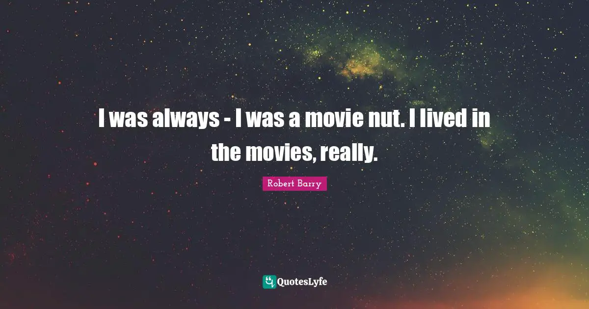 I was always - I was a movie nut. I lived in the movies, really.