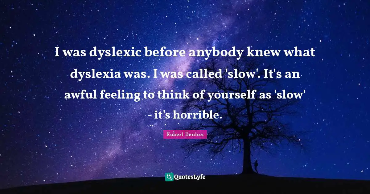 Robert Benton Quotes: "I was dyslexic before anybody knew what dyslexia was. I was called 'slow'. It's an awful feeling to think of yourself as 'slow' - it's horrible."