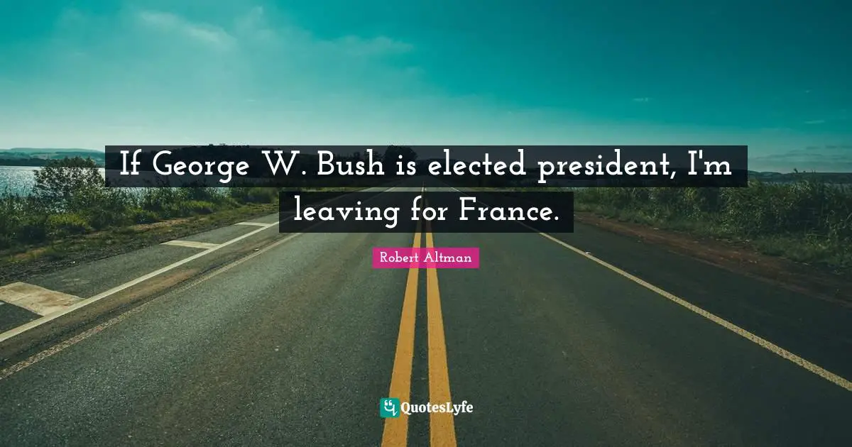 Robert Altman Quotes: "If George W. Bush is elected president, I'm leaving for France."