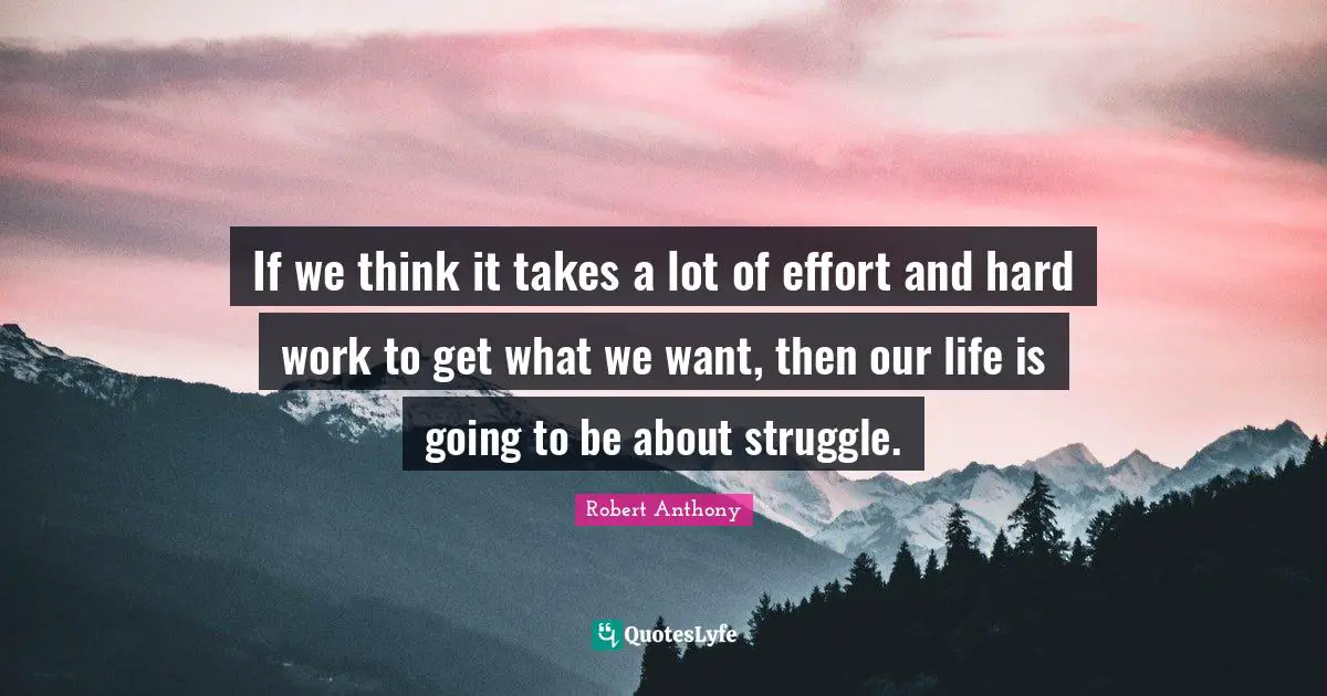 Life Is Hard Quotes: "If we think it takes a lot of effort and hard work to get what we want, then our life is going to be about struggle."