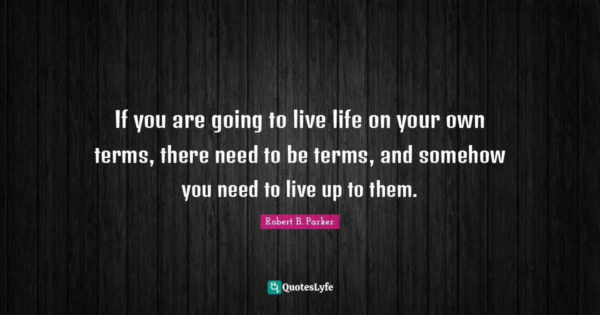 If you are going to live life on your own terms, there need to be terms, and somehow you need to live up to them.