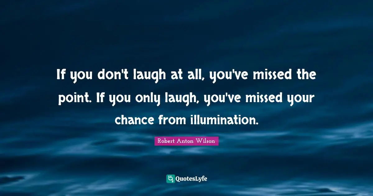 If you don't laugh at all, you've missed the point. If you only laugh, you've missed your chance from illumination.