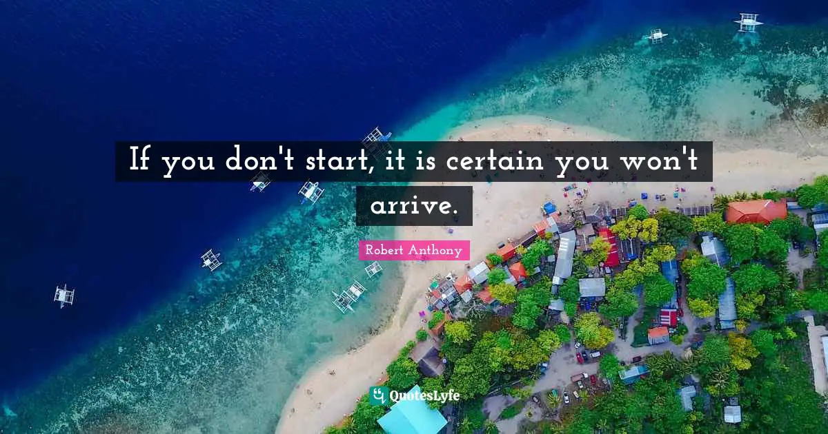 If you don't start, it is certain you won't arrive.