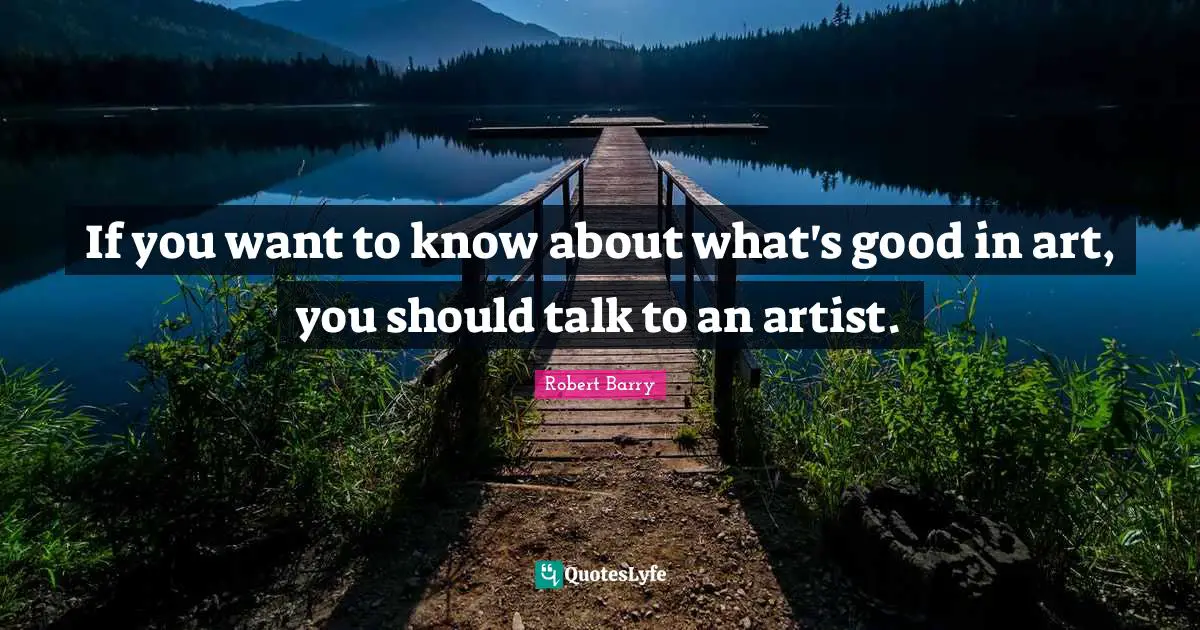 If you want to know about what's good in art, you should talk to an artist.