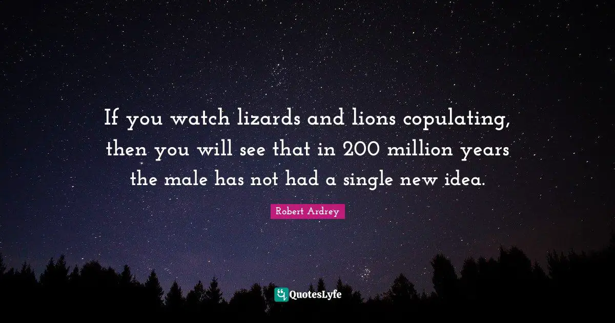 If you watch lizards and lions copulating, then you will see that in 200 million years the male has not had a single new idea.