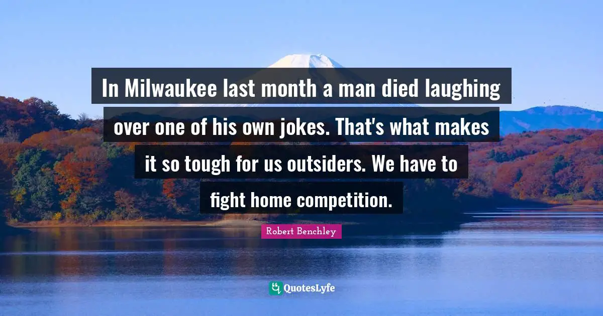 In Milwaukee last month a man died laughing over one of his own jokes. That's what makes it so tough for us outsiders. We have to fight home competition.