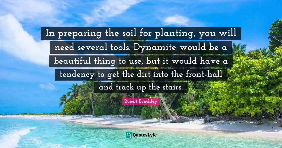 In preparing the soil for planting, you will need several tools. Dynamite would be a beautiful thing to use, but it would have a tendency to get the dirt into the front-hall and track up the stairs.