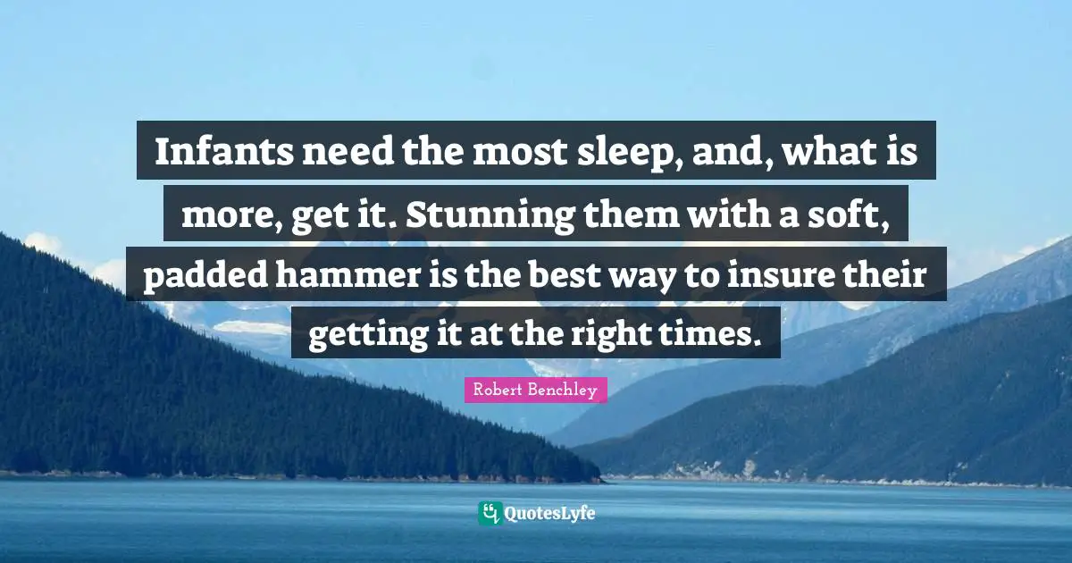 Infants need the most sleep, and, what is more, get it. Stunning them with a soft, padded hammer is the best way to insure their getting it at the right times.