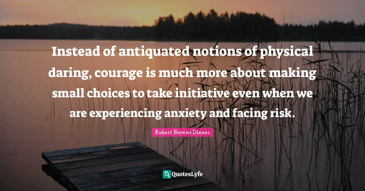Instead of antiquated notions of physical daring, courage is much more about making small choices to take initiative even when we are experiencing anxiety and facing risk.