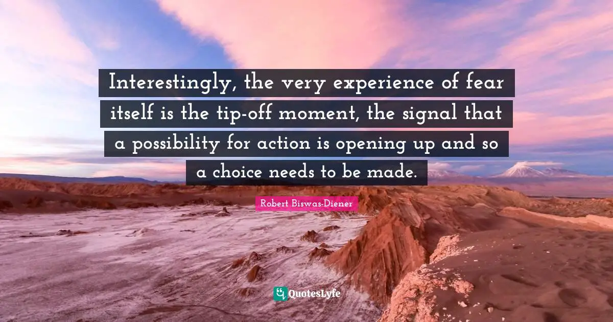 Ed Diener Quotes: "Interestingly, the very experience of fear itself is the tip-off moment, the signal that a possibility for action is opening up and so a choice needs to be made."