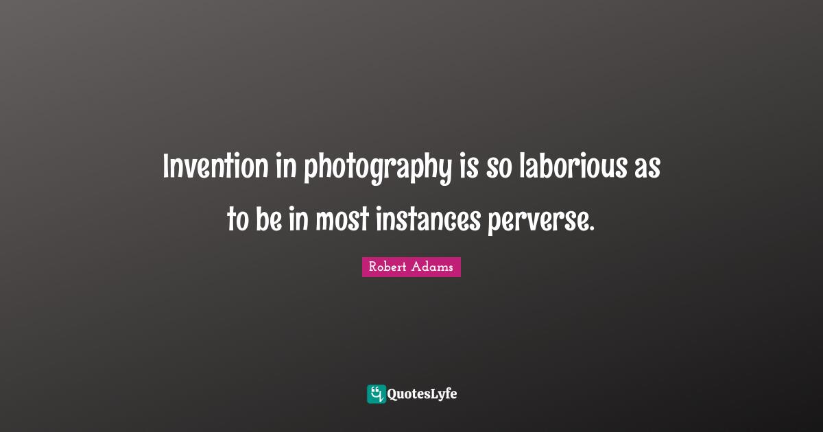 Robert Adams Quotes: "Invention in photography is so laborious as to be in most instances perverse."