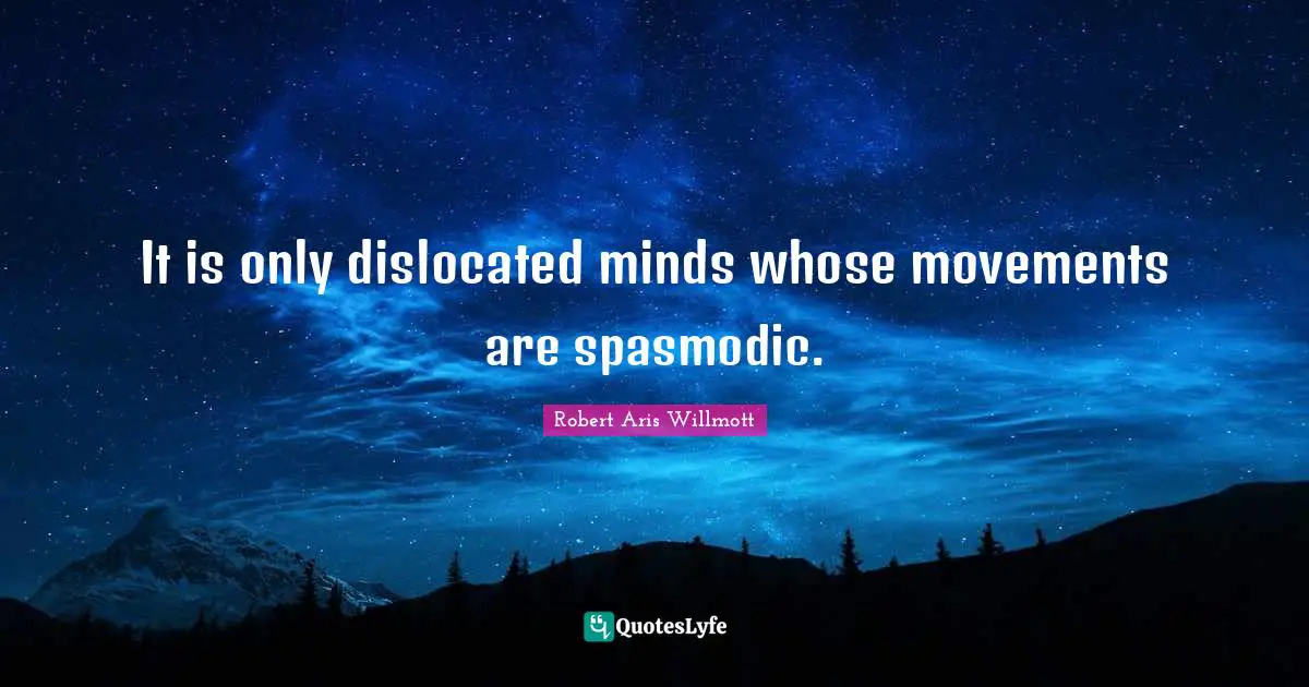 It is only dislocated minds whose movements are spasmodic.