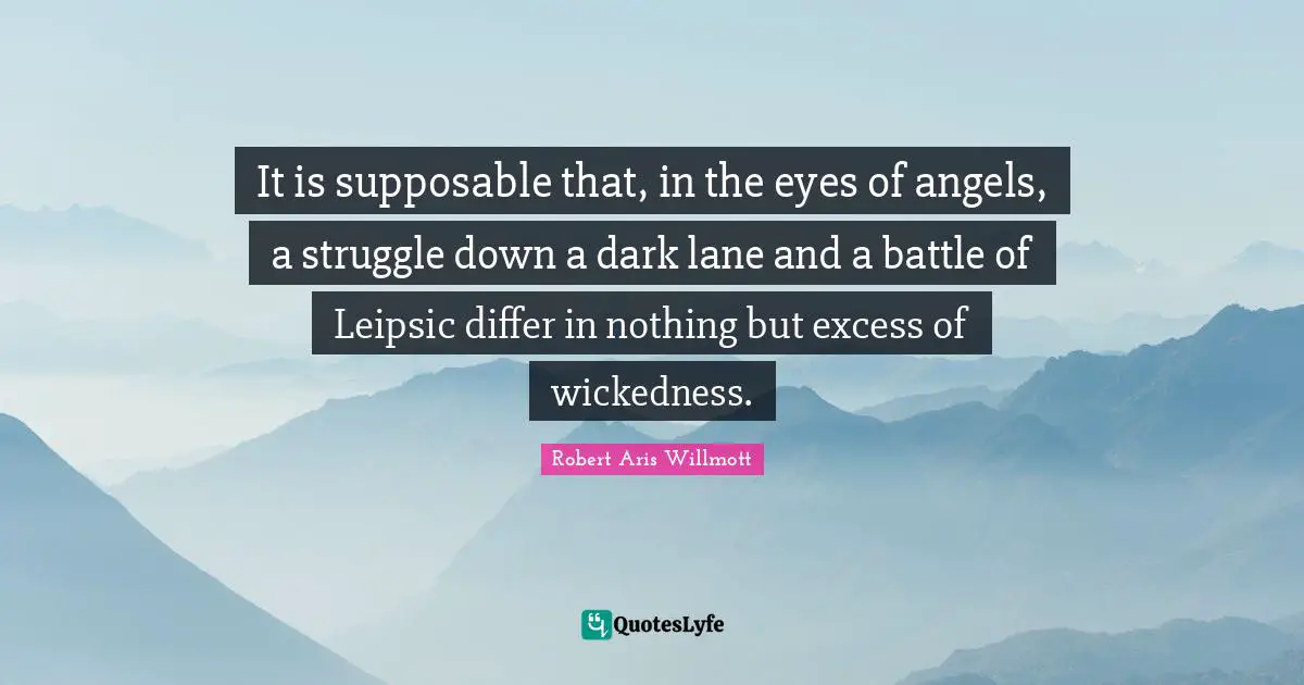 It is supposable that, in the eyes of angels, a struggle down a dark lane and a battle of Leipsic differ in nothing but excess of wickedness.