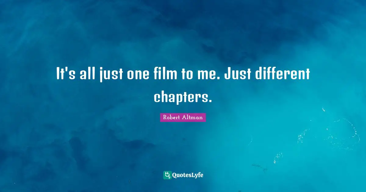 Robert Altman Quotes: "It's all just one film to me. Just different chapters."