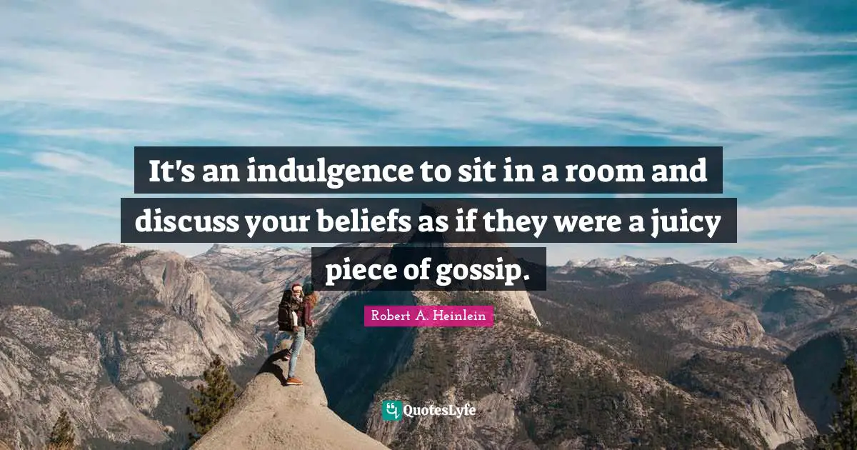It's an indulgence to sit in a room and discuss your beliefs as if they were a juicy piece of gossip.