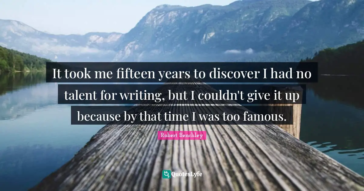 It took me fifteen years to discover I had no talent for writing, but I couldn't give it up because by that time I was too famous.