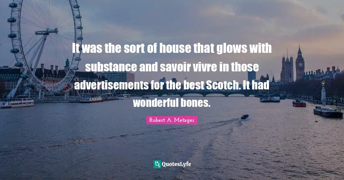 Advertisements Quotes: "It was the sort of house that glows with substance and savoir vivre in those advertisements for the best Scotch. It had wonderful bones."