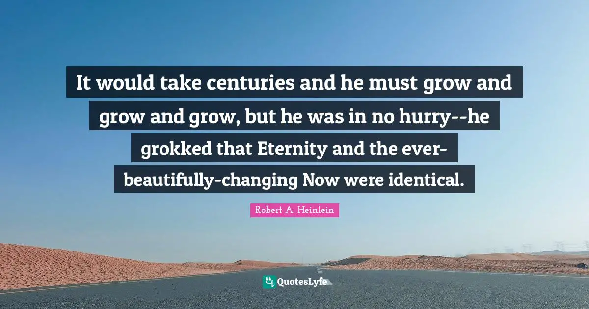 It would take centuries and he must grow and grow and grow, but he was in no hurry--he grokked that Eternity and the ever-beautifully-changing Now were identical.