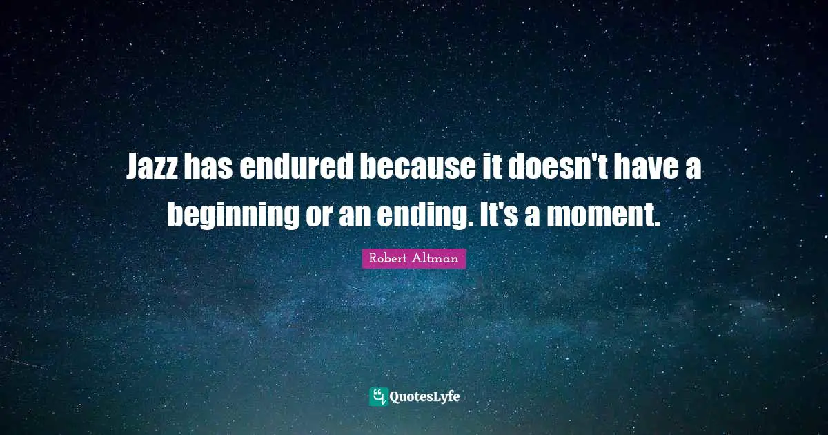Robert Altman Quotes: "Jazz has endured because it doesn't have a beginning or an ending. It's a moment."