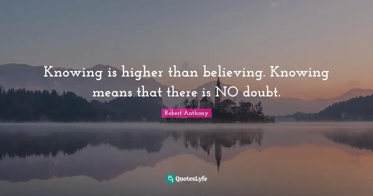 Knowing is higher than believing. Knowing means that there is NO doubt.