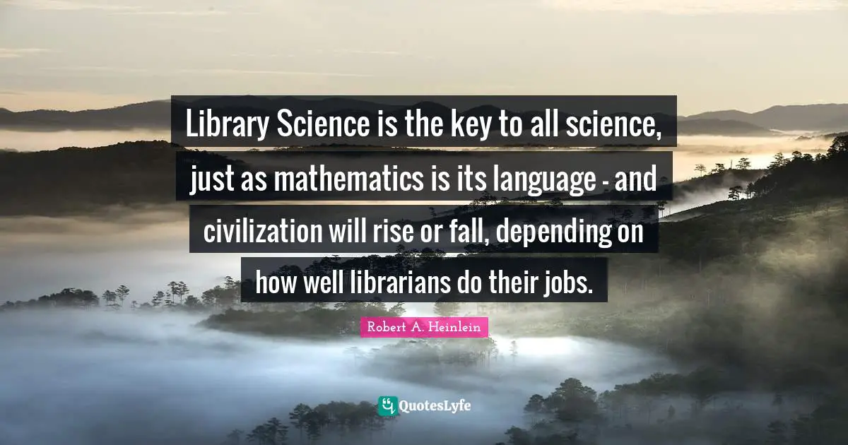 Library Science is the key to all science, just as mathematics is its language - and civilization will rise or fall, depending on how well librarians do their jobs.