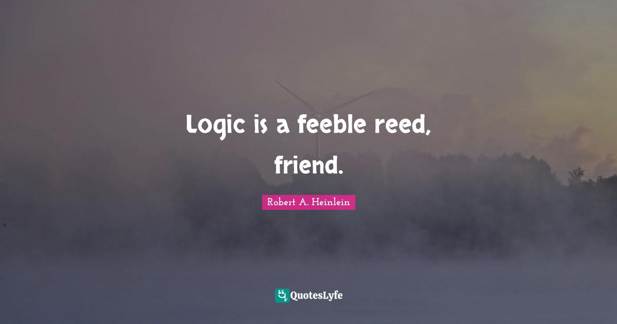 Logic is a feeble reed, friend.