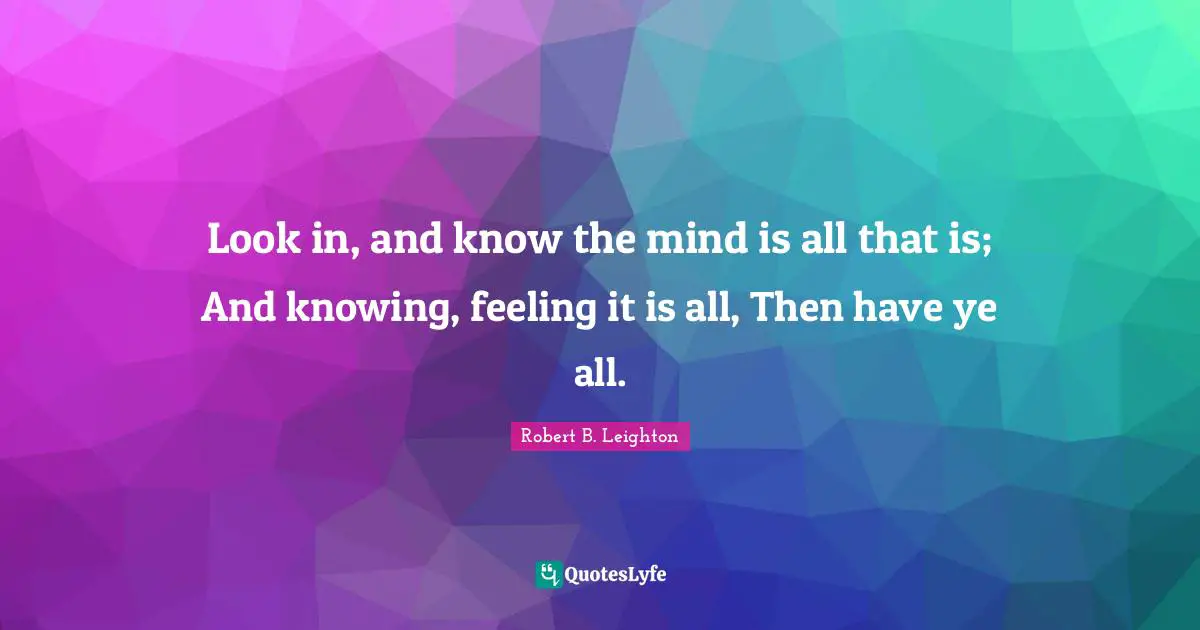 Look in, and know the mind is all that is; And knowing, feeling it is all, Then have ye all.
