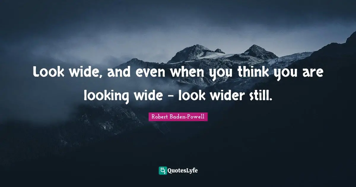 Robert Baden-Powell Quotes: Look wide, and even when you think you are looking wide - look wider still.