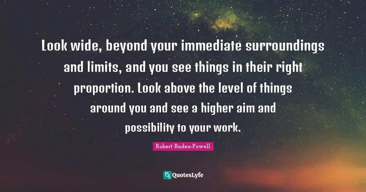 Leadership Quotes: "Look wide, beyond your immediate surroundings and limits, and you see things in their right proportion. Look above the level of things around you and see a higher aim and possibility to your work."