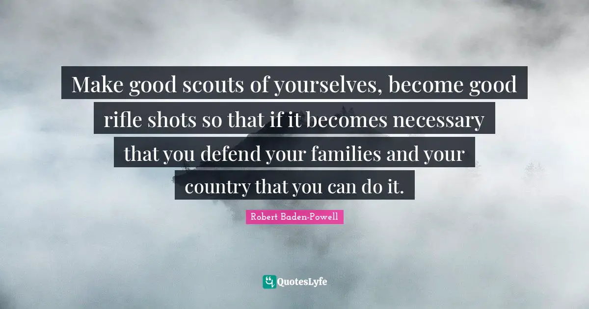 Robert Baden-Powell Quotes: "Make good scouts of yourselves, become good rifle shots so that if it becomes necessary that you defend your families and your country that you can do it."