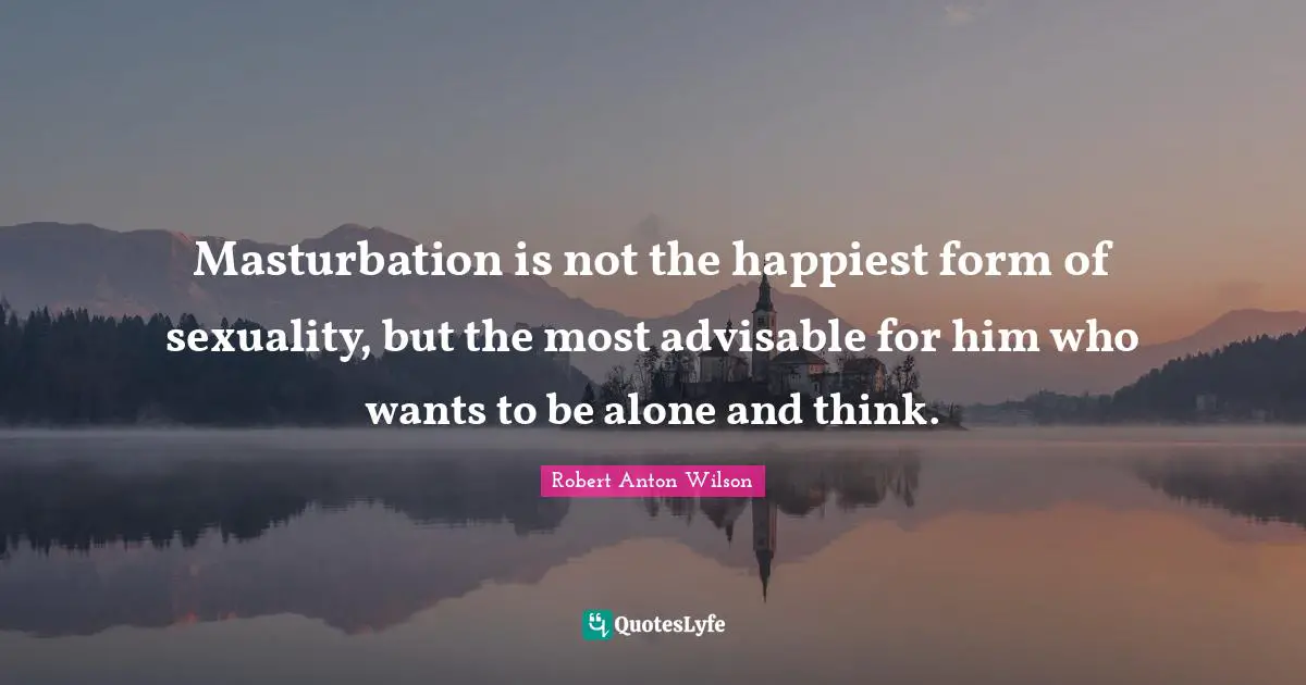 Wants To Be Alone Quotes: "Masturbation is not the happiest form of sexuality, but the most advisable for him who wants to be alone and think."