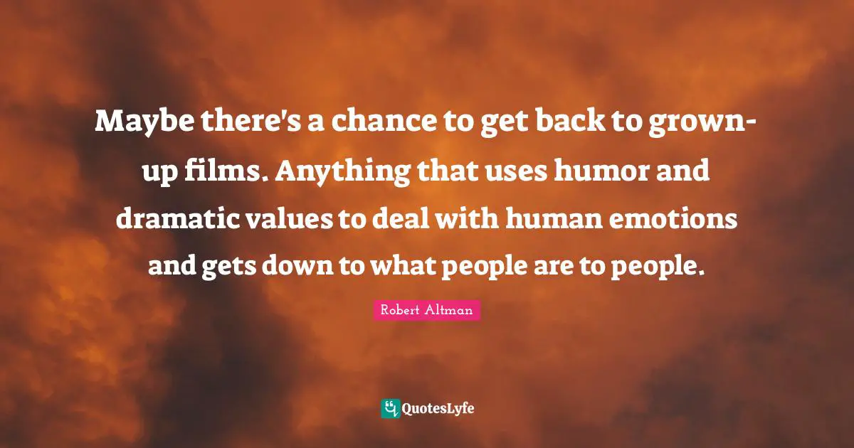 Robert Altman Quotes: "Maybe there's a chance to get back to grown-up films. Anything that uses humor and dramatic values to deal with human emotions and gets down to what people are to people."