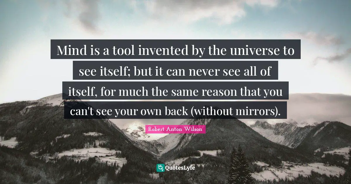 Robert Anton Wilson Quotes: "Mind is a tool invented by the universe to see itself; but it can never see all of itself, for much the same reason that you can't see your own back (without mirrors)."