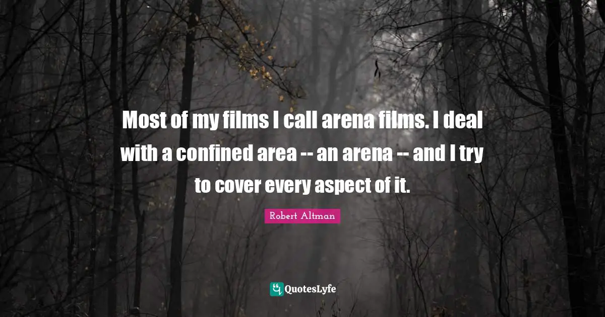 Robert Altman Quotes: "Most of my films I call arena films. I deal with a confined area -- an arena -- and I try to cover every aspect of it."