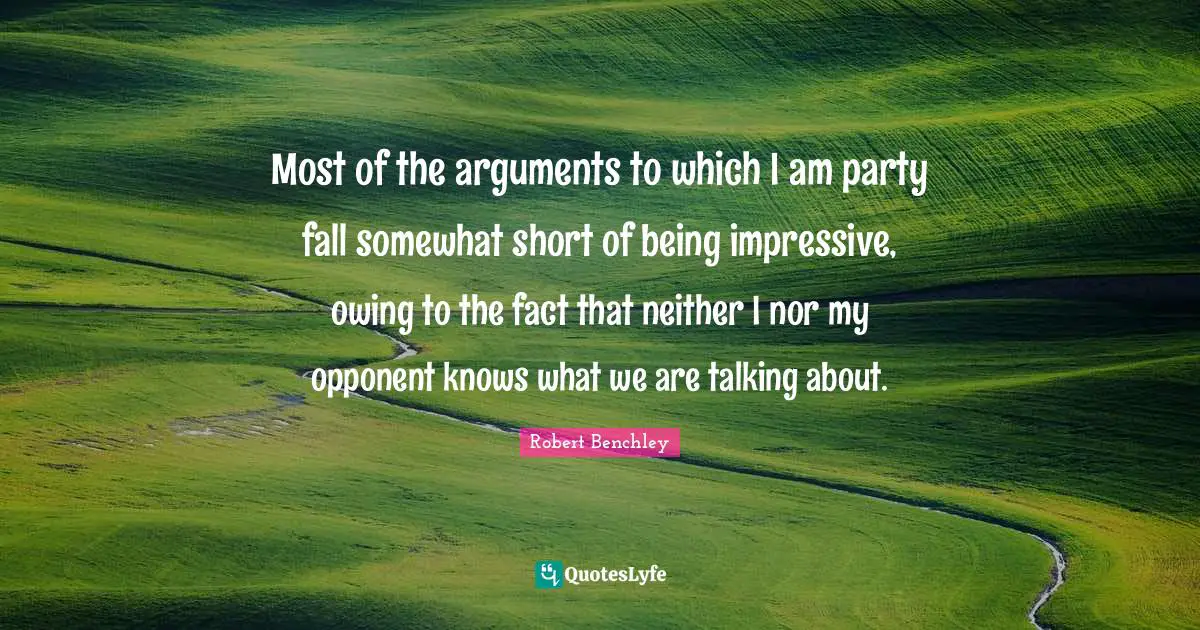 Owing Quotes: "Most of the arguments to which I am party fall somewhat short of being impressive, owing to the fact that neither I nor my opponent knows what we are talking about."