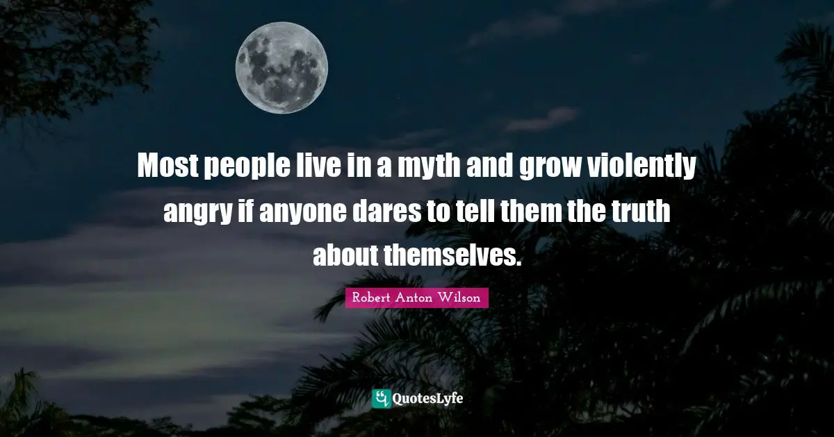 Robert Anton Wilson Quotes: "Most people live in a myth and grow violently angry if anyone dares to tell them the truth about themselves."