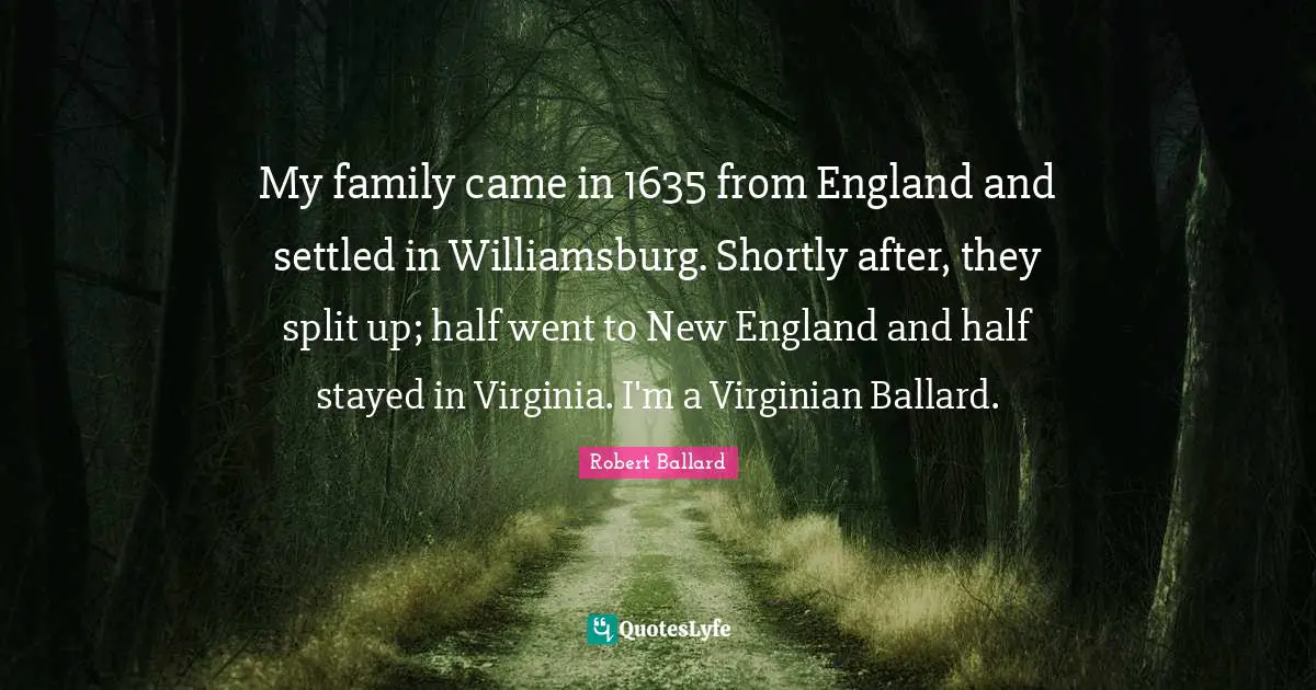 My family came in 1635 from England and settled in Williamsburg. Shortly after, they split up; half went to New England and half stayed in Virginia. I'm a Virginian Ballard.