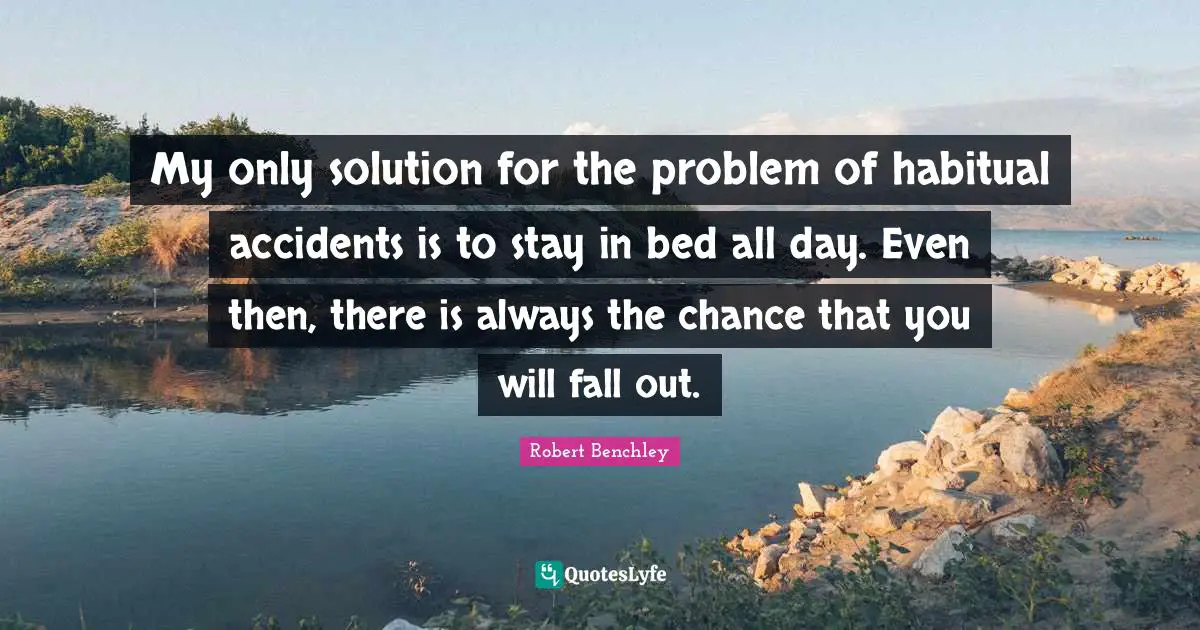My only solution for the problem of habitual accidents is to stay in bed all day. Even then, there is always the chance that you will fall out.
