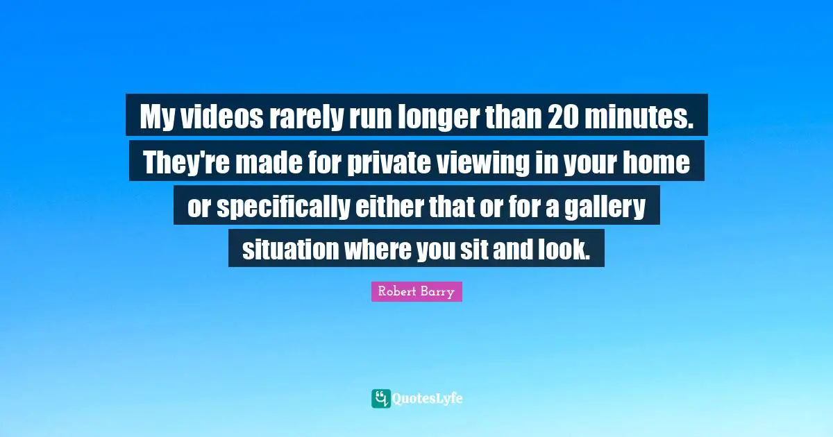 My videos rarely run longer than 20 minutes. They're made for private viewing in your home or specifically either that or for a gallery situation where you sit and look.