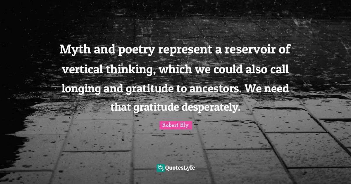 Robert Bly Quotes: "Myth and poetry represent a reservoir of vertical thinking, which we could also call longing and gratitude to ancestors. We need that gratitude desperately."