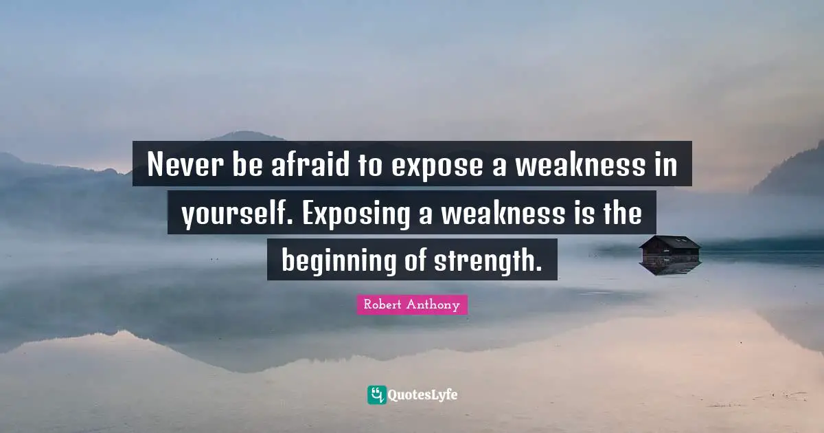 Never be afraid to expose a weakness in yourself. Exposing a weakness is the beginning of strength.