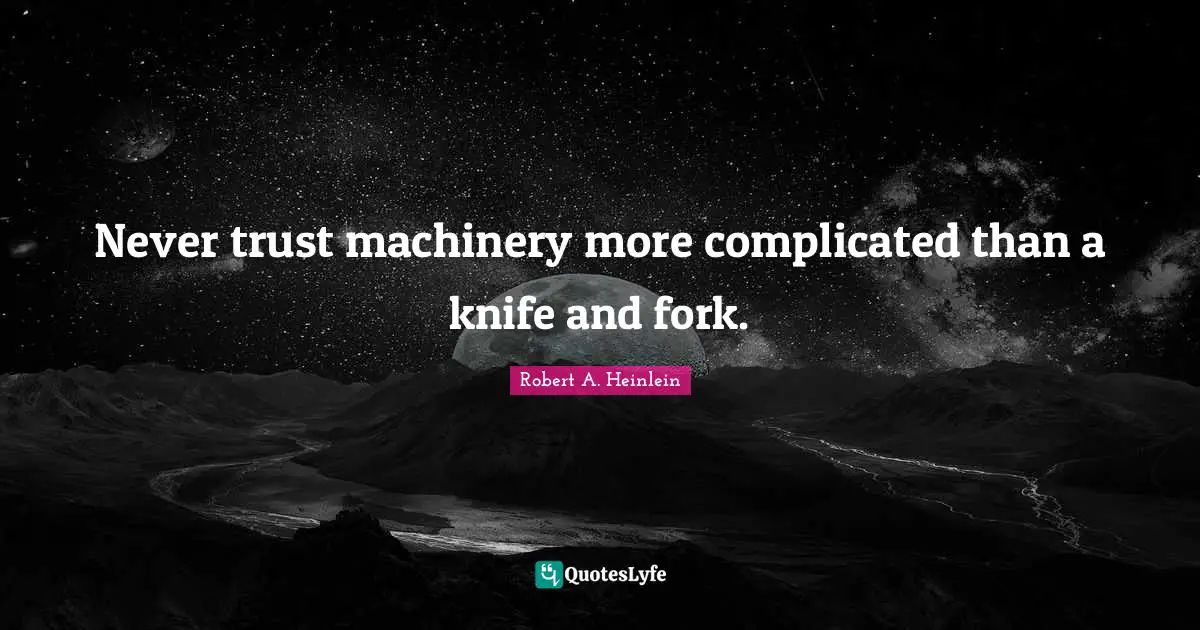 Never trust machinery more complicated than a knife and fork.