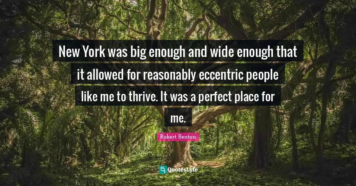 Robert Benton Quotes: "New York was big enough and wide enough that it allowed for reasonably eccentric people like me to thrive. It was a perfect place for me."